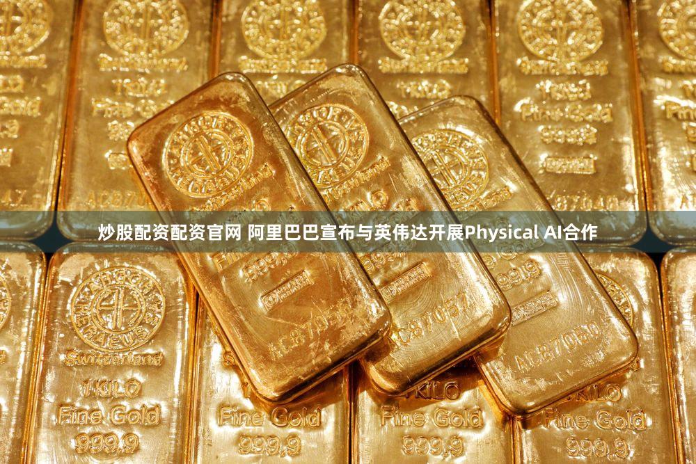 炒股配资配资官网 阿里巴巴宣布与英伟达开展Physical AI合作