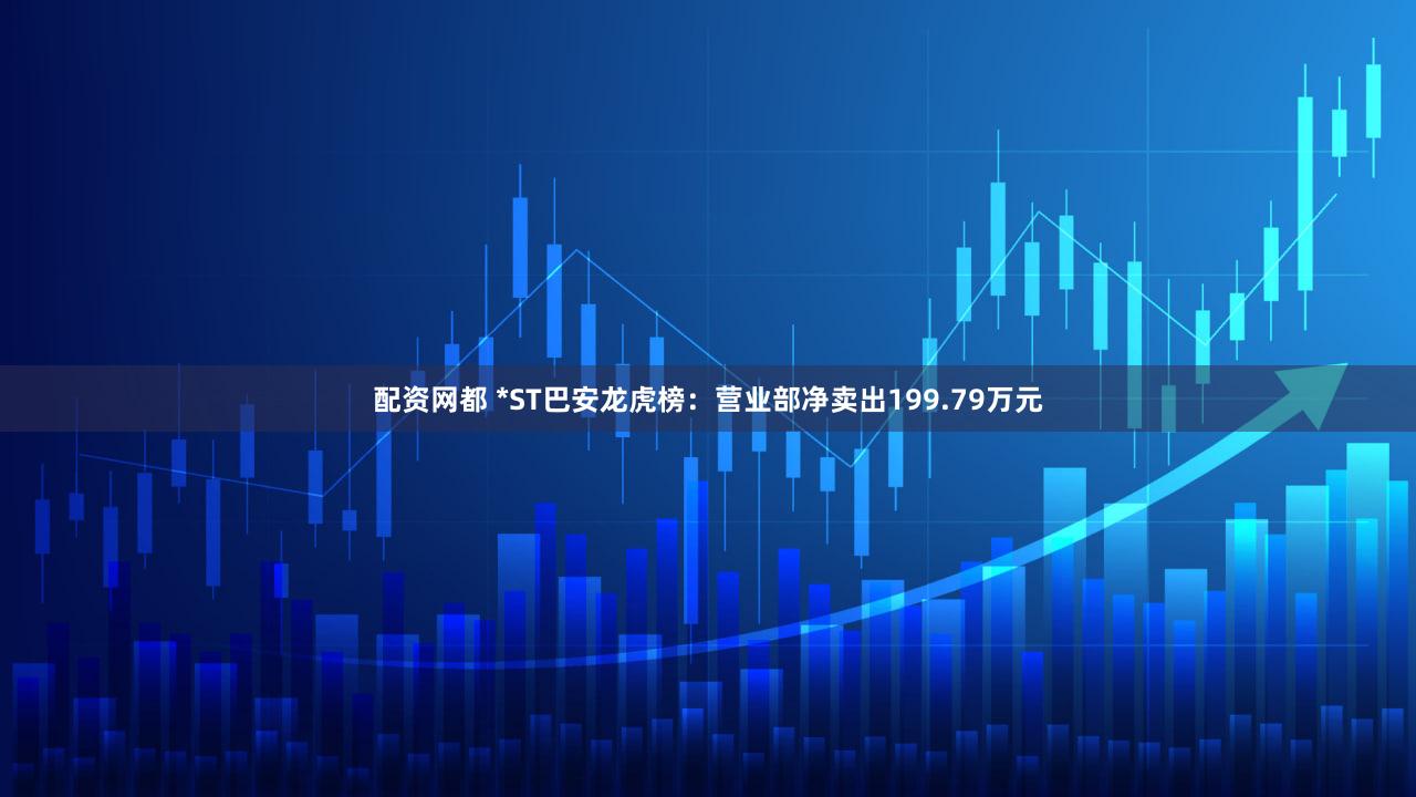 配资网都 *ST巴安龙虎榜：营业部净卖出199.79万元