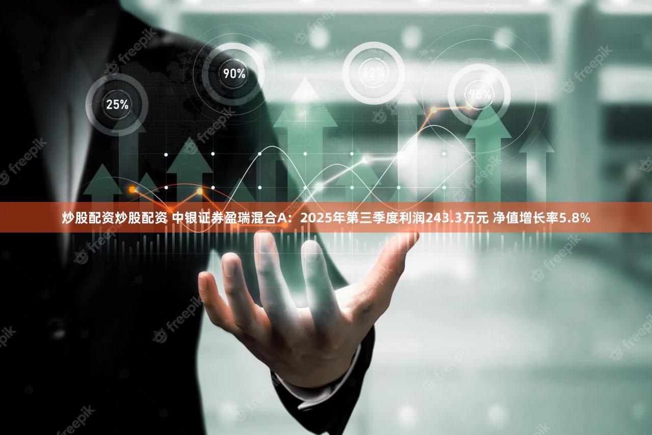 炒股配资炒股配资 中银证券盈瑞混合A：2025年第三季度利润243.3万元 净值增长率5.8%