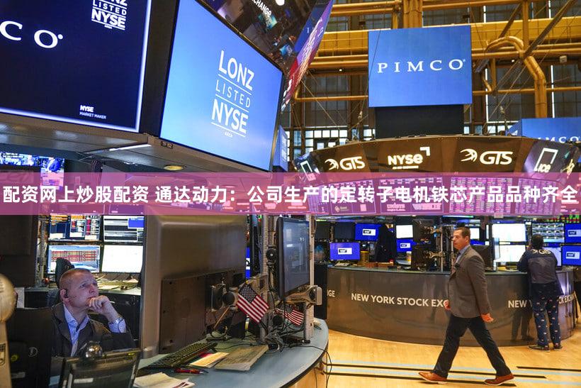 配资网上炒股配资 通达动力：公司生产的定转子电机铁芯产品品种齐全