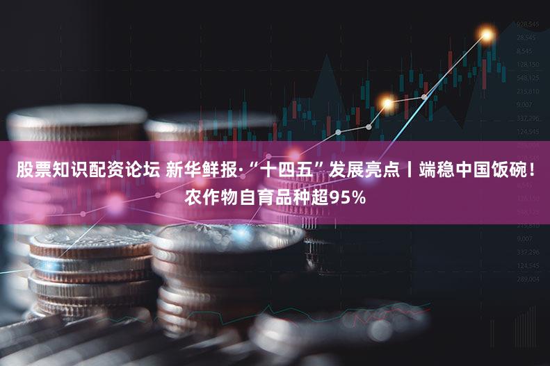 股票知识配资论坛 新华鲜报·“十四五”发展亮点丨端稳中国饭碗！农作物自育品种超95%