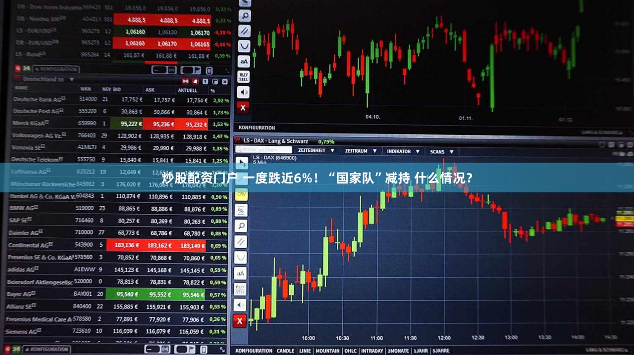 炒股配资门户 一度跌近6%!“国家队”减持 什么情况?