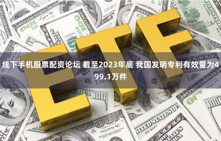 线下手机股票配资论坛 截至2023年底 我国发明专利有效量为499.1万件