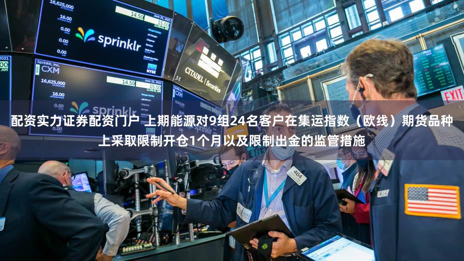 配资实力证券配资门户 上期能源对9组24名客户在集运指数（欧线）期货品种上采取限制开仓1个月以及限制出金的监管措施