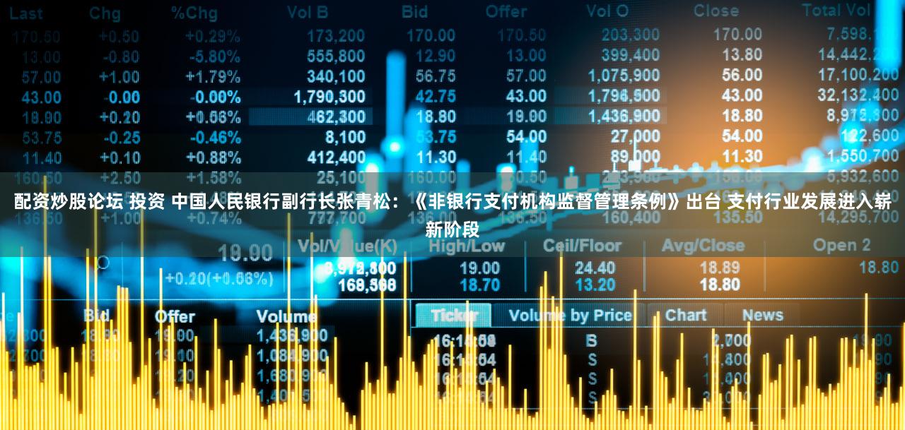 配资炒股论坛 投资 中国人民银行副行长张青松：《非银行支付机构监督管理条例》出台 支付行业发展进入崭新阶段