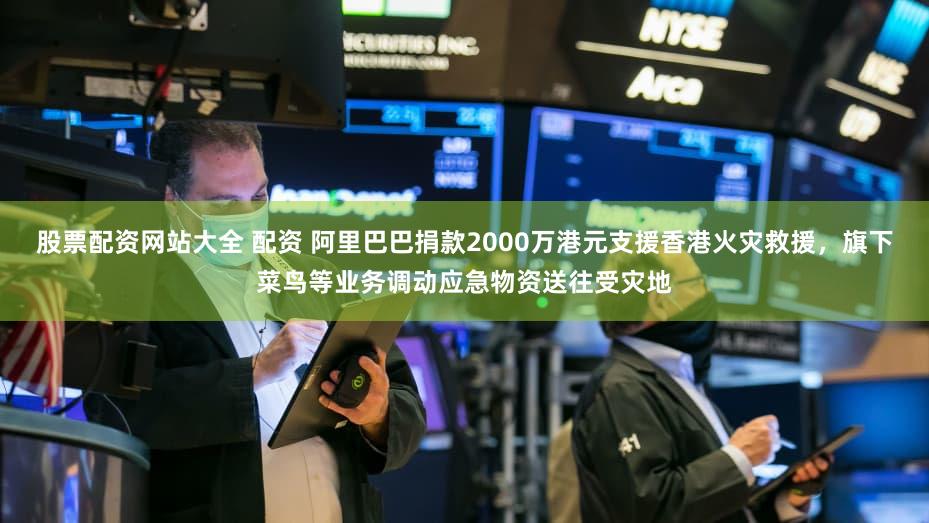 股票配资网站大全 配资 阿里巴巴捐款2000万港元支援香港火灾救援，旗下菜鸟等业务调动应急物资送往受灾地