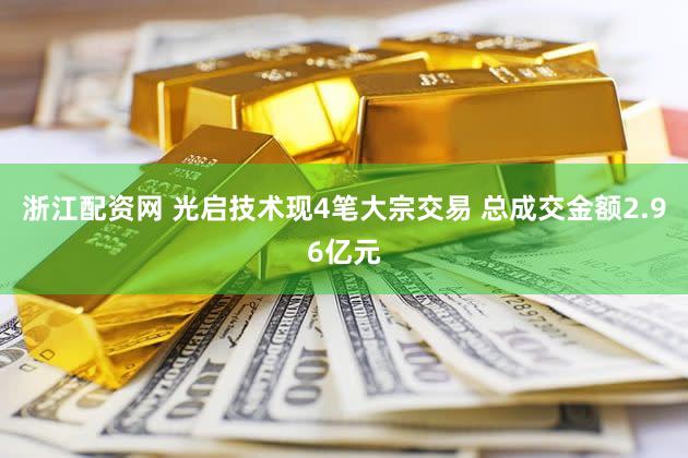 浙江配资网 光启技术现4笔大宗交易 总成交金额2.96亿元