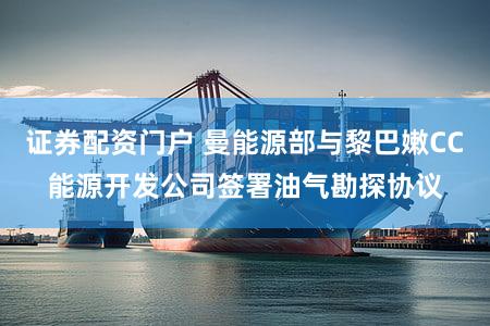 证券配资门户 曼能源部与黎巴嫩CC能源开发公司签署油气勘探协议