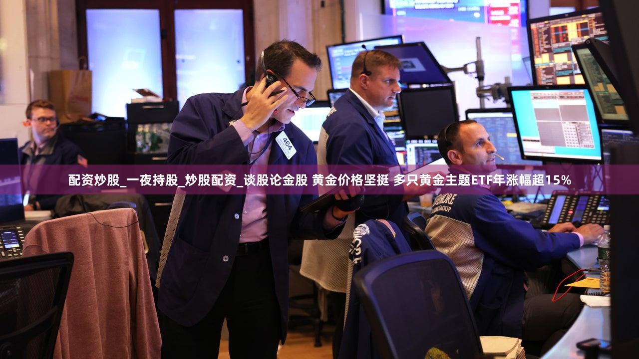 配资炒股_一夜持股_炒股配资_谈股论金股 黄金价格坚挺 多只黄金主题ETF年涨幅超15%