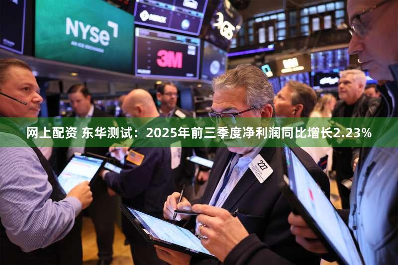 网上配资 东华测试：2025年前三季度净利润同比增长2.23%