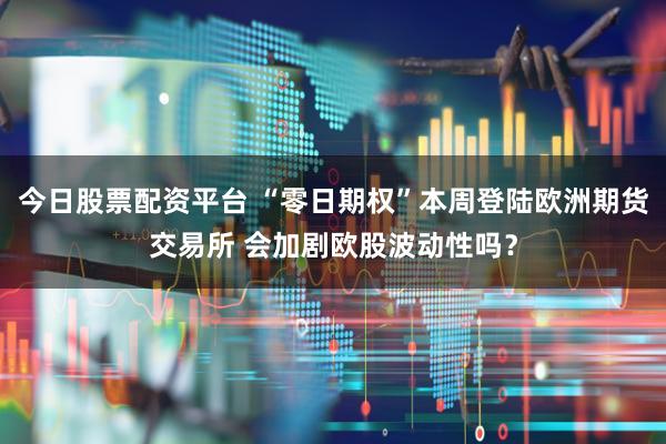 今日股票配资平台 “零日期权”本周登陆欧洲期货交易所 会加剧欧股波动性吗？