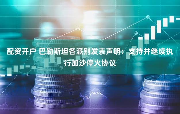 配资开户 巴勒斯坦各派别发表声明：支持并继续执行加沙停火协议