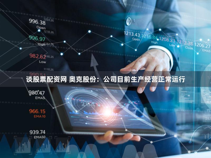 谈股票配资网 奥克股份：公司目前生产经营正常运行
