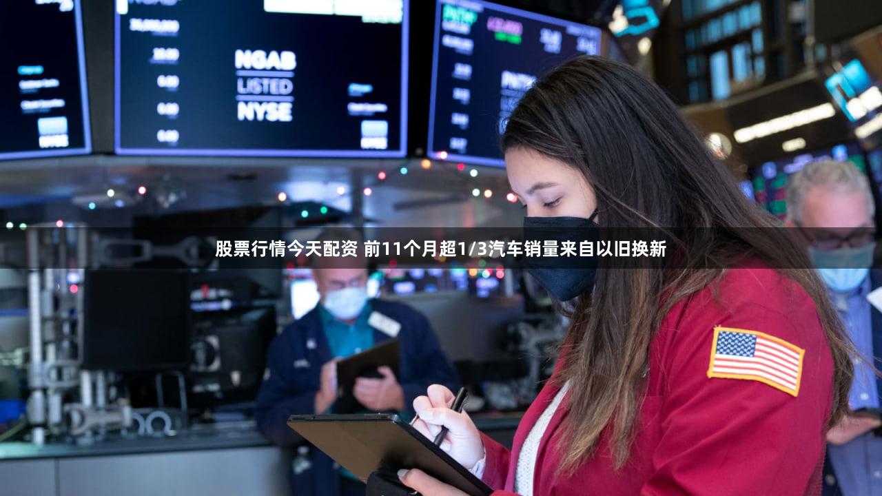 股票行情今天配资 前11个月超1/3汽车销量来自以旧换新