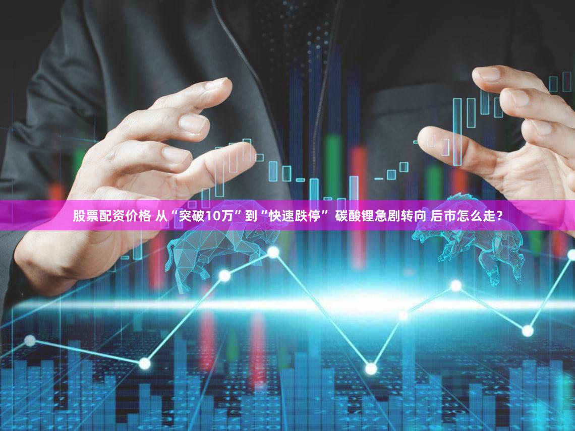 股票配资价格 从“突破10万”到“快速跌停” 碳酸锂急剧转向 后市怎么走？