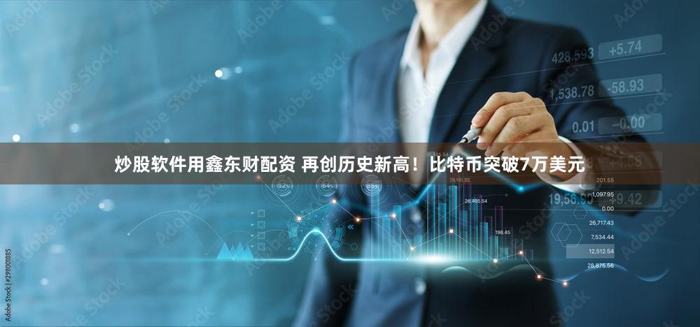 炒股软件用鑫东财配资 再创历史新高！比特币突破7万美元