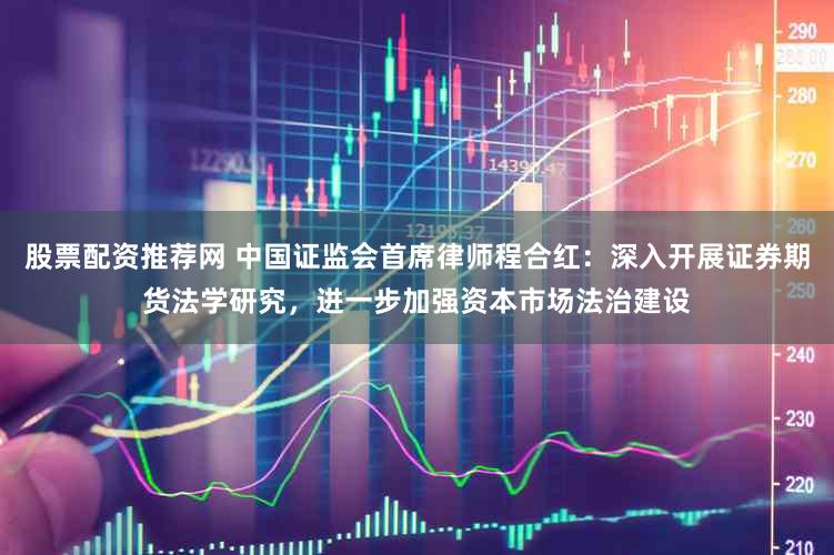股票配资推荐网 中国证监会首席律师程合红：深入开展证券期货法学研究，进一步加强资本市场法治建设