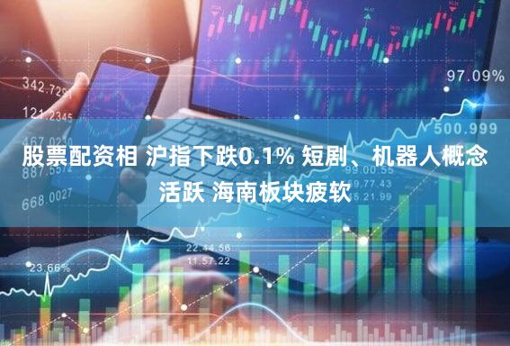 股票配资相 沪指下跌0.1% 短剧、机器人概念活跃 海南板块疲软
