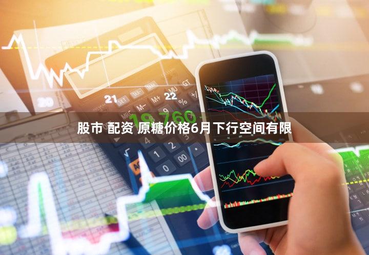 股市 配资 原糖价格6月下行空间有限