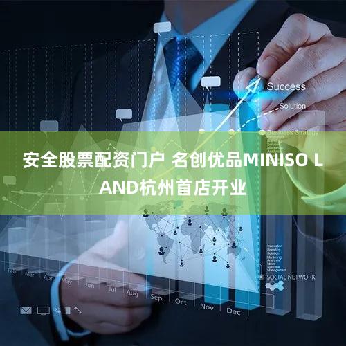 安全股票配资门户 名创优品MINISO LAND杭州首店开业
