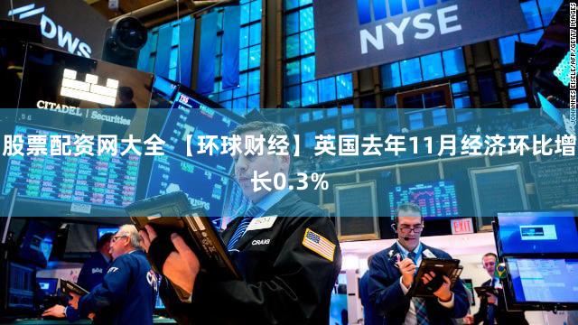 股票配资网大全 【环球财经】英国去年11月经济环比增长0.3%