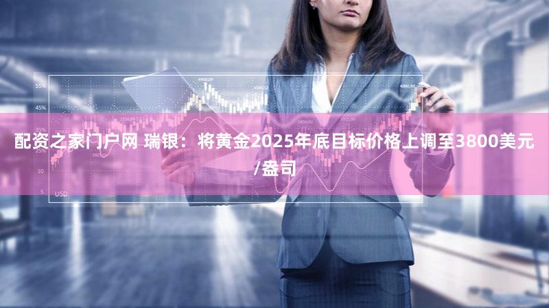 配资之家门户网 瑞银：将黄金2025年底目标价格上调至3800美元/盎司