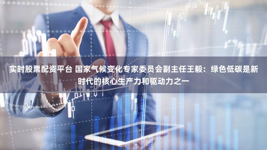 实时股票配资平台 国家气候变化专家委员会副主任王毅：绿色低碳是新时代的核心生产力和驱动力之一