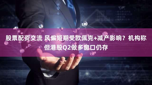 股票配资交流 风偏短期受欧佩克+减产影响?机构称但港股Q2做多窗口仍存