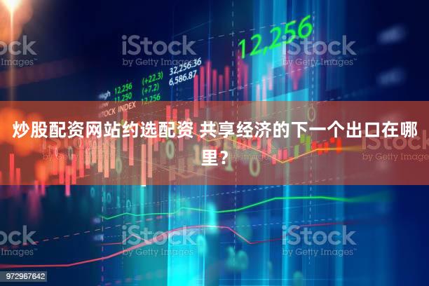 炒股配资网站约选配资 共享经济的下一个出口在哪里？
