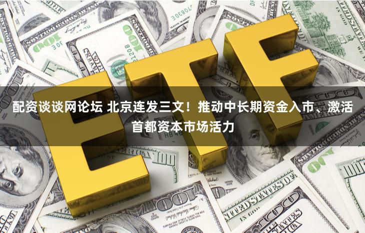 配资谈谈网论坛 北京连发三文！推动中长期资金入市、激活首都资本市场活力