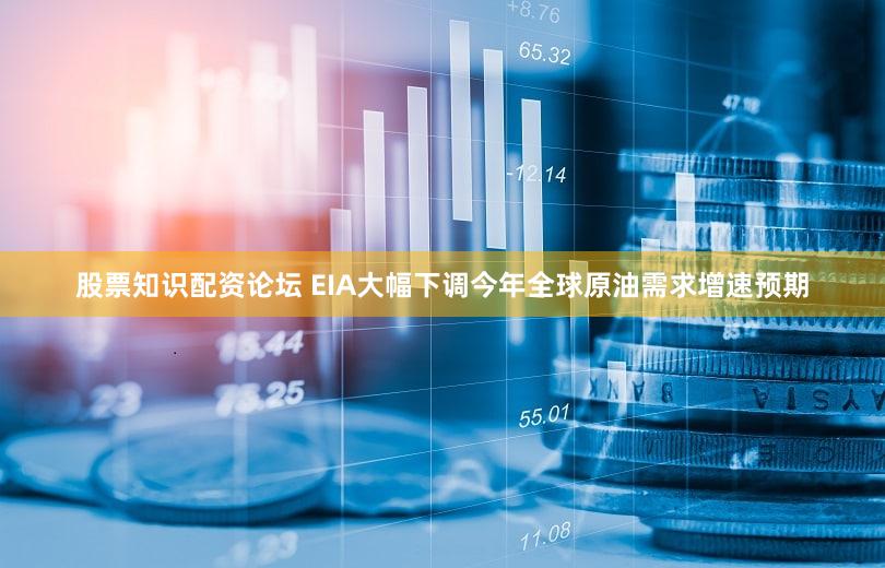 股票知识配资论坛 EIA大幅下调今年全球原油需求增速预期