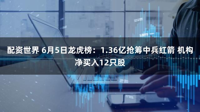 配资世界 6月5日龙虎榜：1.36亿抢筹中兵红箭 机构净买入12只股