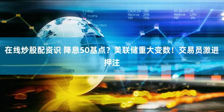在线炒股配资识 降息50基点？美联储重大变数！交易员激进押注