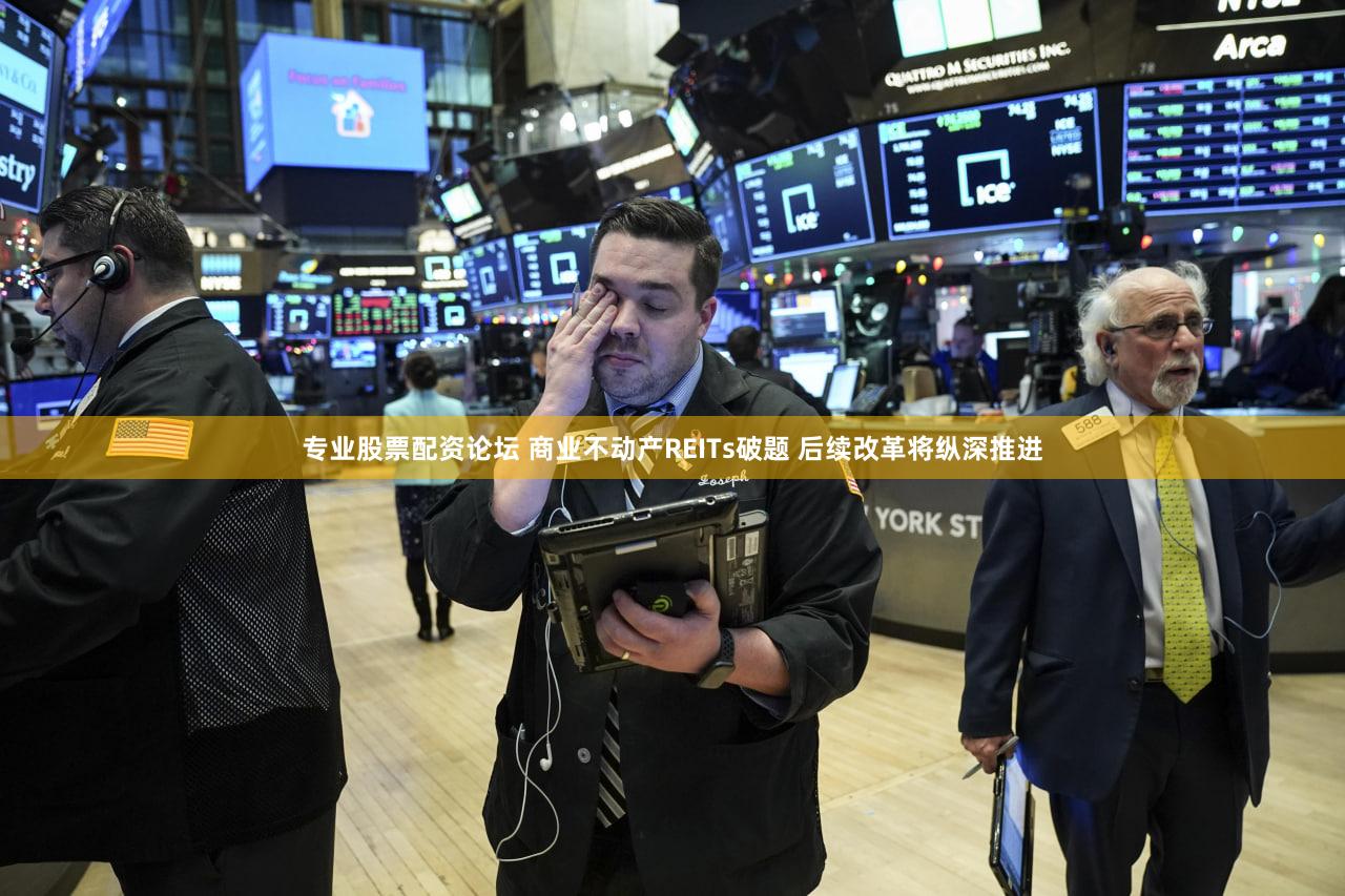 专业股票配资论坛 商业不动产REITs破题 后续改革将纵深推进