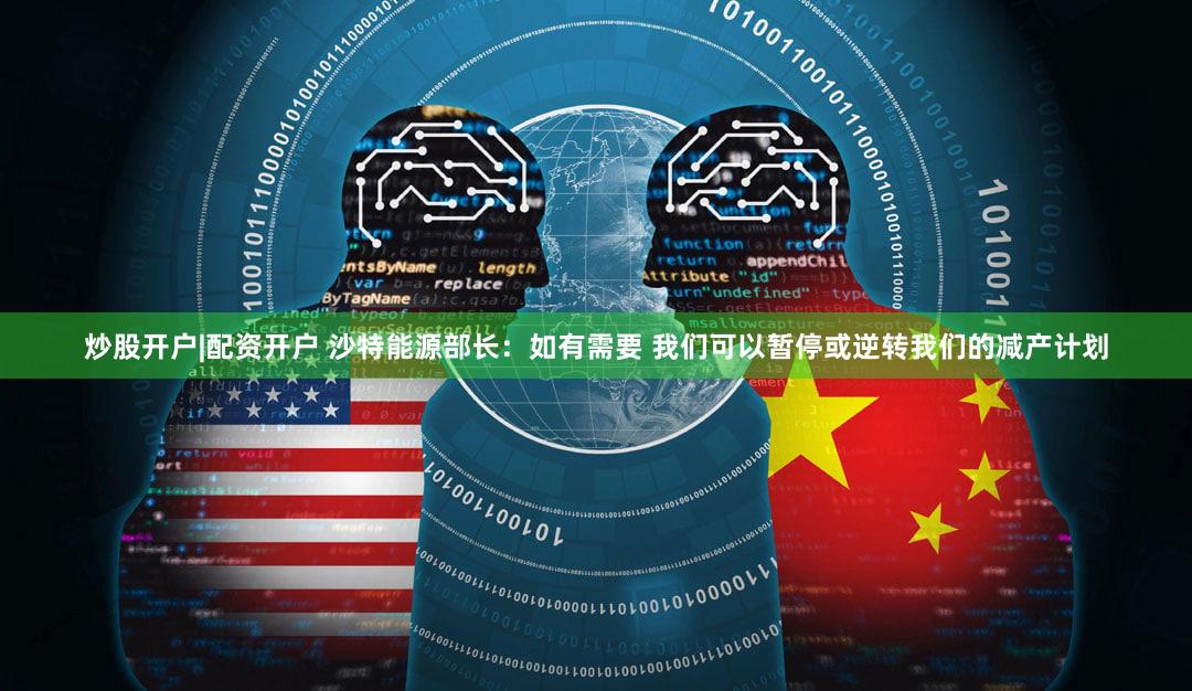 炒股开户|配资开户 沙特能源部长：如有需要 我们可以暂停或逆转我们的减产计划