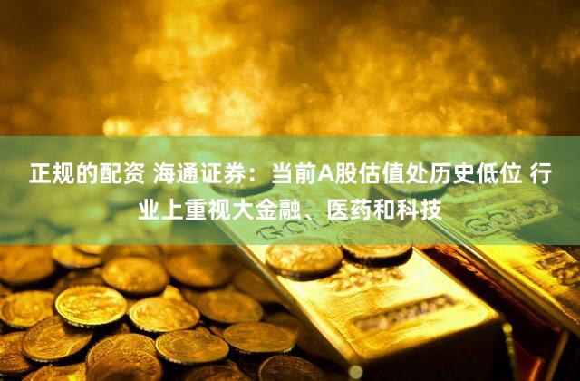 正规的配资 海通证券：当前A股估值处历史低位 行业上重视大金融、医药和科技
