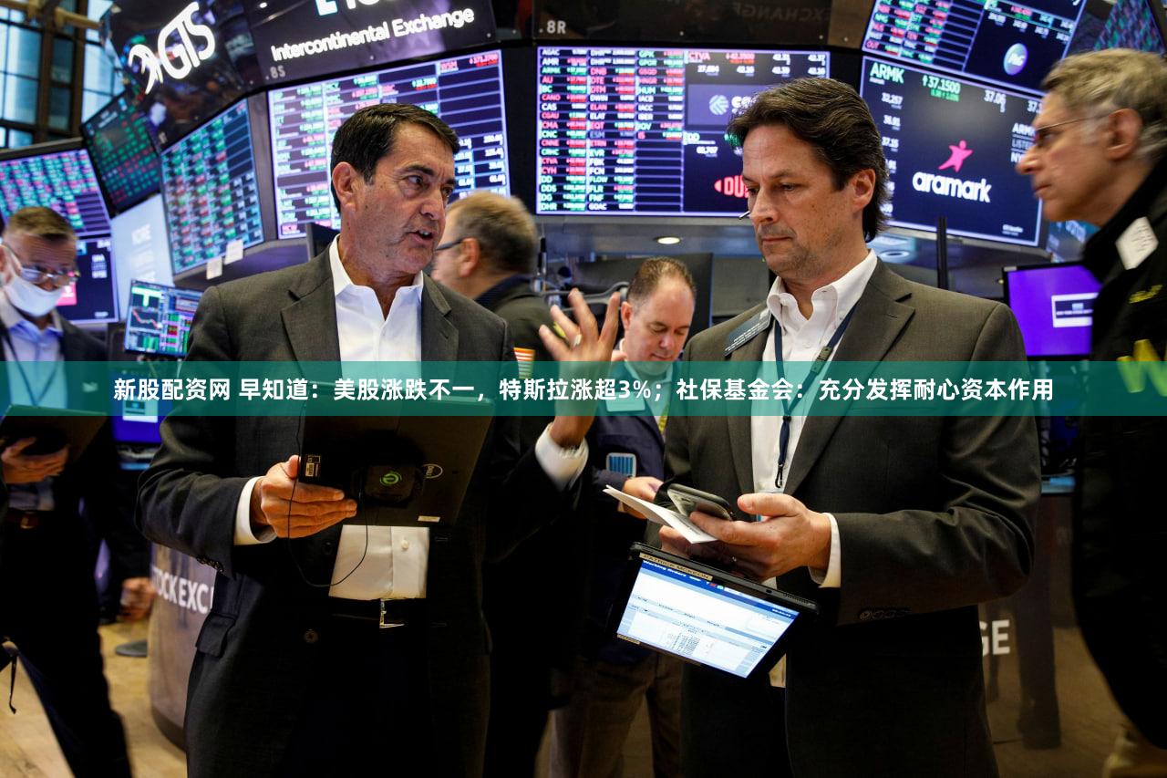 新股配资网 早知道：美股涨跌不一，特斯拉涨超3%；社保基金会：充分发挥耐心资本作用