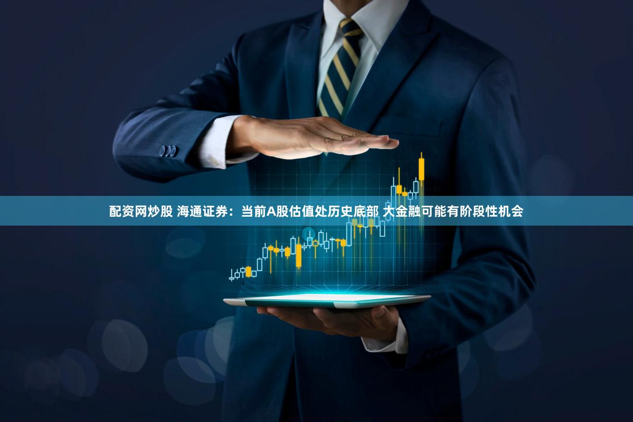 配资网炒股 海通证券：当前A股估值处历史底部 大金融可能有阶段性机会