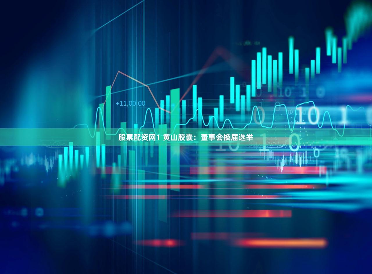 股票配资网1 黄山胶囊：董事会换届选举