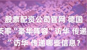 股票配资公司官网 德国总理朔尔茨率“豪华阵容”访华 传递哪些信息？