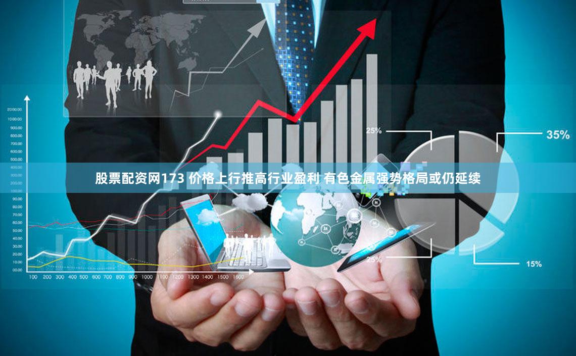 股票配资网173 价格上行推高行业盈利 有色金属强势格局或仍延续