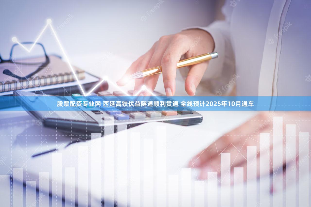 股票配资专业网 西延高铁伏益隧道顺利贯通 全线预计2025年10月通车