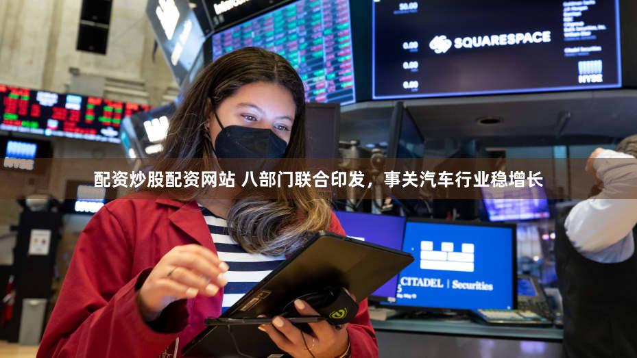 配资炒股配资网站 八部门联合印发，事关汽车行业稳增长