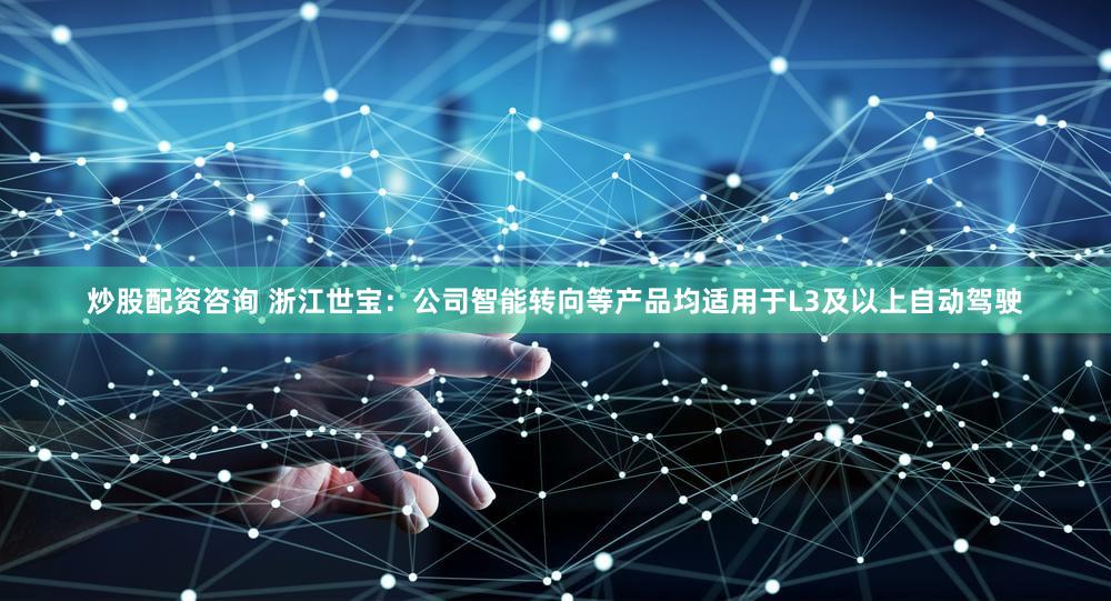 炒股配资咨询 浙江世宝：公司智能转向等产品均适用于L3及以上自动驾驶