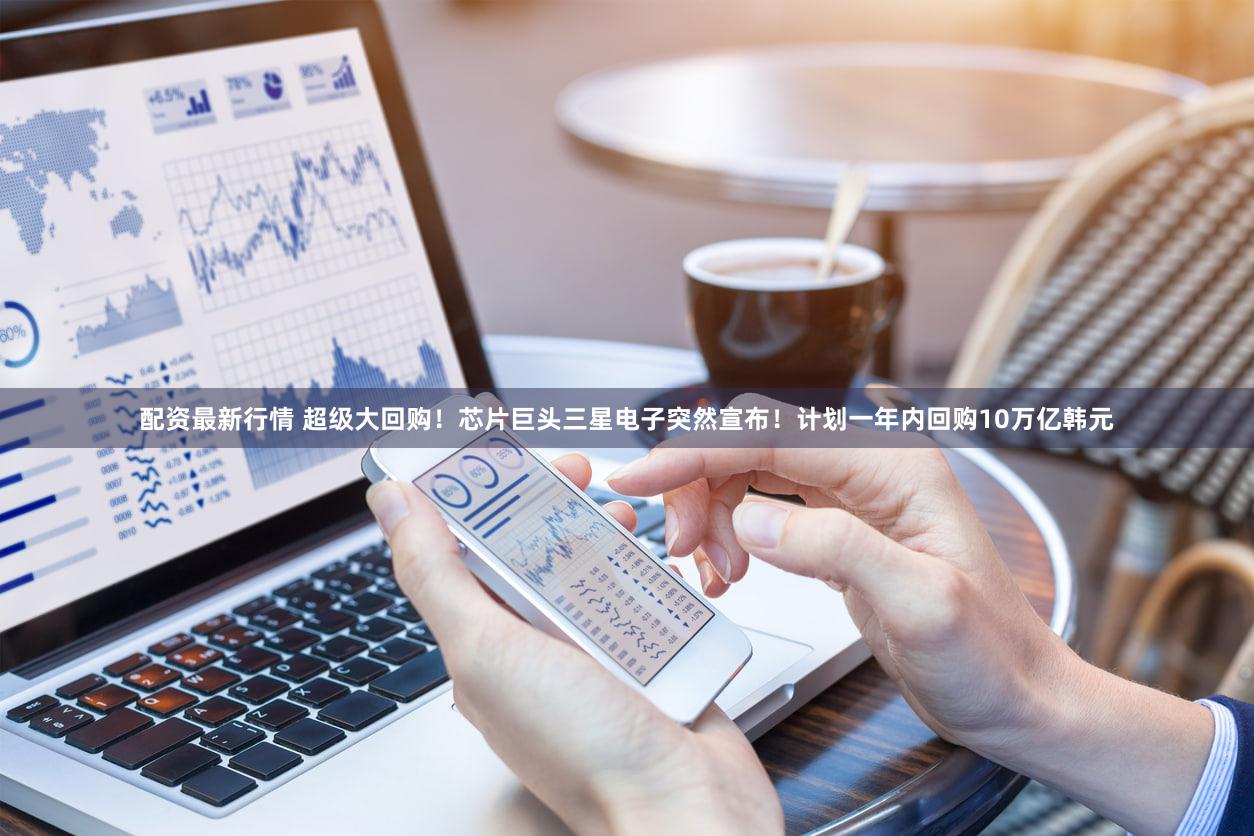 配资最新行情 超级大回购!芯片巨头三星电子突然宣布!计划一年内回购10万亿韩元