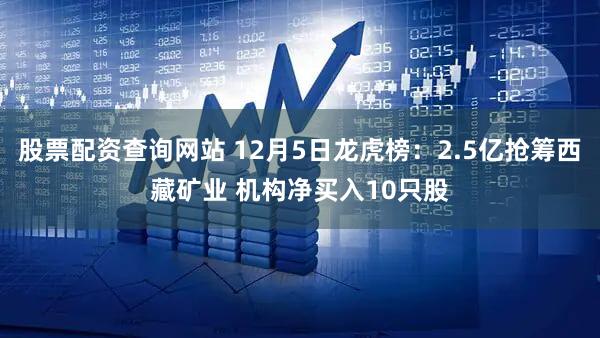 股票配资查询网站 12月5日龙虎榜:2.5亿抢筹西藏矿业 机构净买入10只股