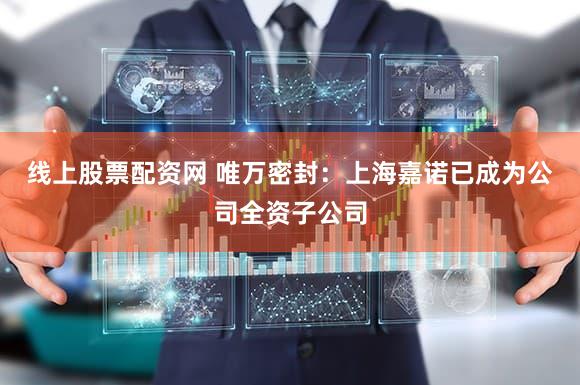 线上股票配资网 唯万密封：上海嘉诺已成为公司全资子公司