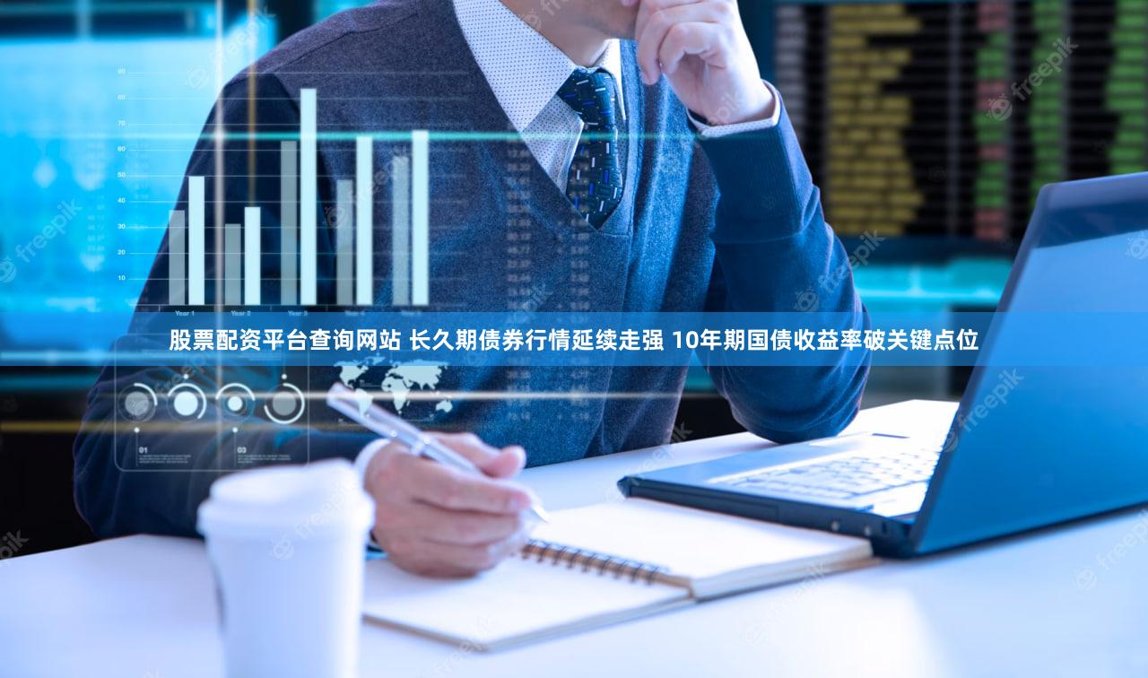 股票配资平台查询网站 长久期债券行情延续走强 10年期国债收益率破关键点位