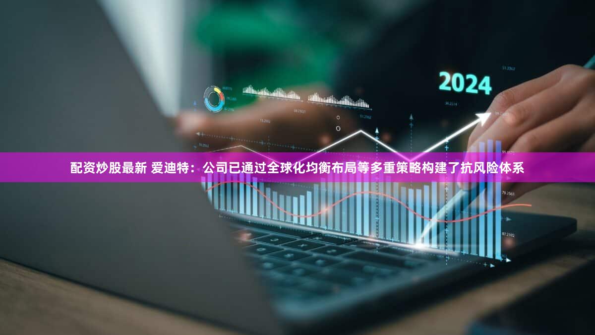 配资炒股最新 爱迪特：公司已通过全球化均衡布局等多重策略构建了抗风险体系