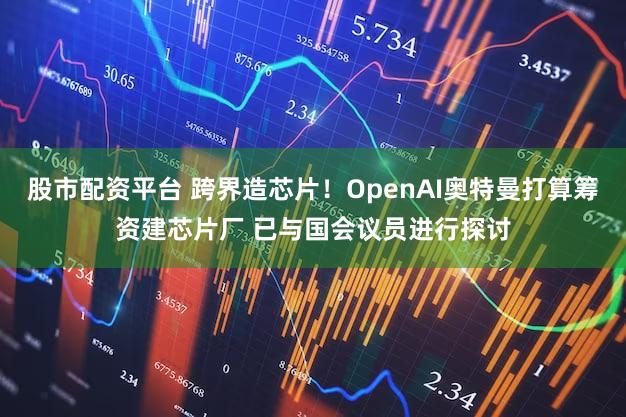 股市配资平台 跨界造芯片！OpenAI奥特曼打算筹资建芯片厂 已与国会议员进行探讨